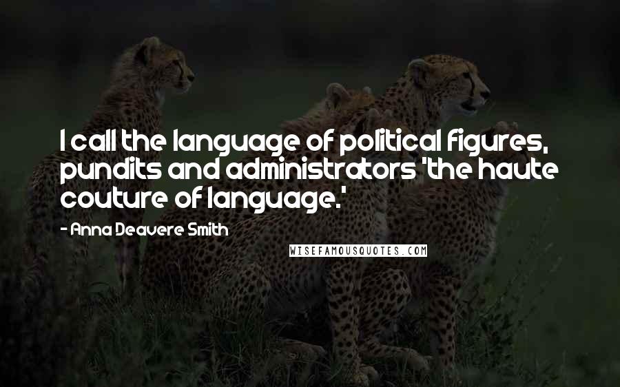 Anna Deavere Smith Quotes: I call the language of political figures, pundits and administrators 'the haute couture of language.'