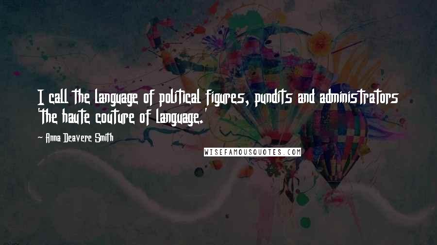 Anna Deavere Smith Quotes: I call the language of political figures, pundits and administrators 'the haute couture of language.'