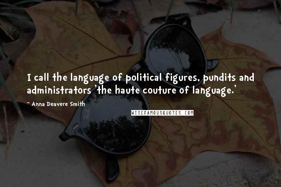 Anna Deavere Smith Quotes: I call the language of political figures, pundits and administrators 'the haute couture of language.'