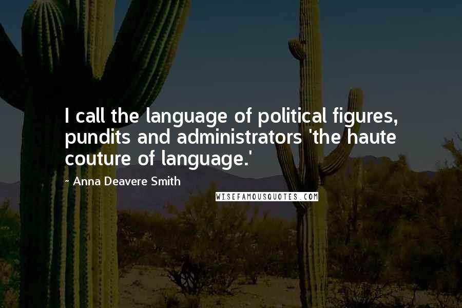 Anna Deavere Smith Quotes: I call the language of political figures, pundits and administrators 'the haute couture of language.'
