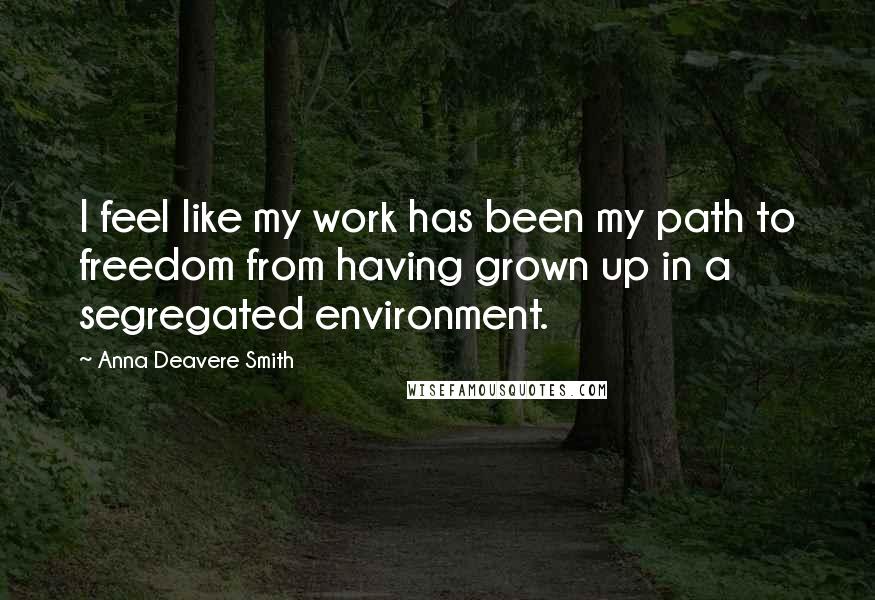 Anna Deavere Smith Quotes: I feel like my work has been my path to freedom from having grown up in a segregated environment.