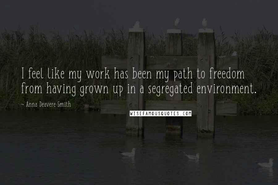 Anna Deavere Smith Quotes: I feel like my work has been my path to freedom from having grown up in a segregated environment.