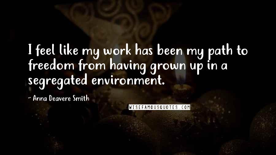 Anna Deavere Smith Quotes: I feel like my work has been my path to freedom from having grown up in a segregated environment.