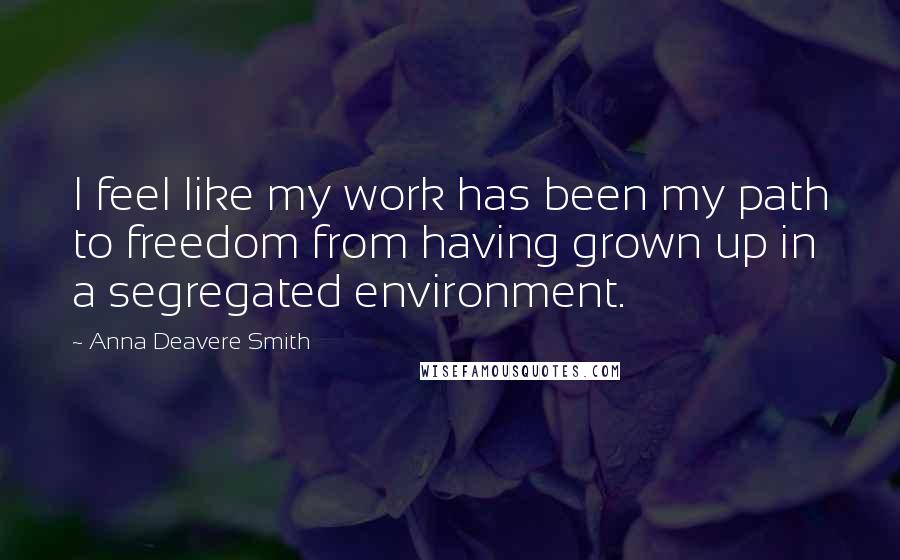 Anna Deavere Smith Quotes: I feel like my work has been my path to freedom from having grown up in a segregated environment.