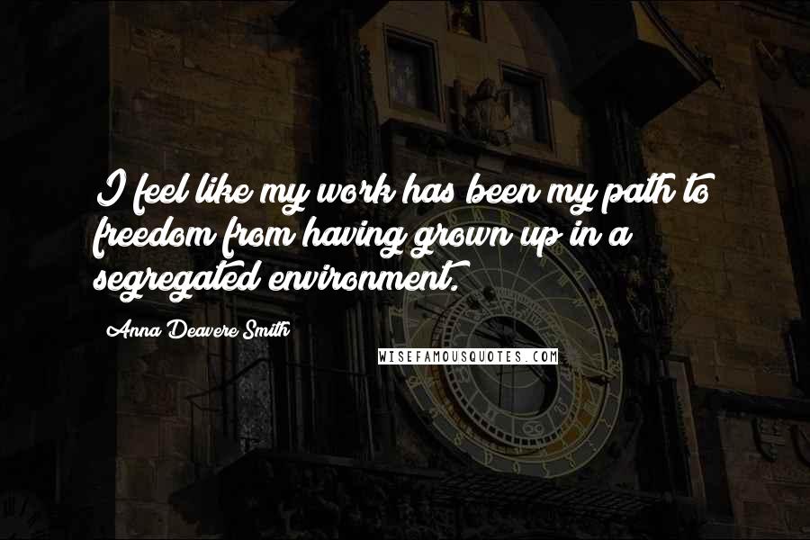 Anna Deavere Smith Quotes: I feel like my work has been my path to freedom from having grown up in a segregated environment.