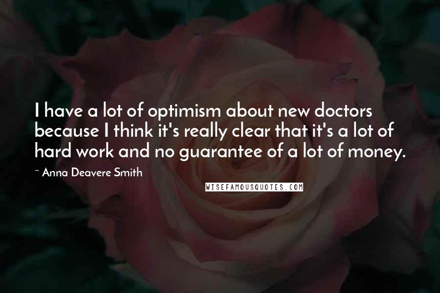 Anna Deavere Smith Quotes: I have a lot of optimism about new doctors because I think it's really clear that it's a lot of hard work and no guarantee of a lot of money.