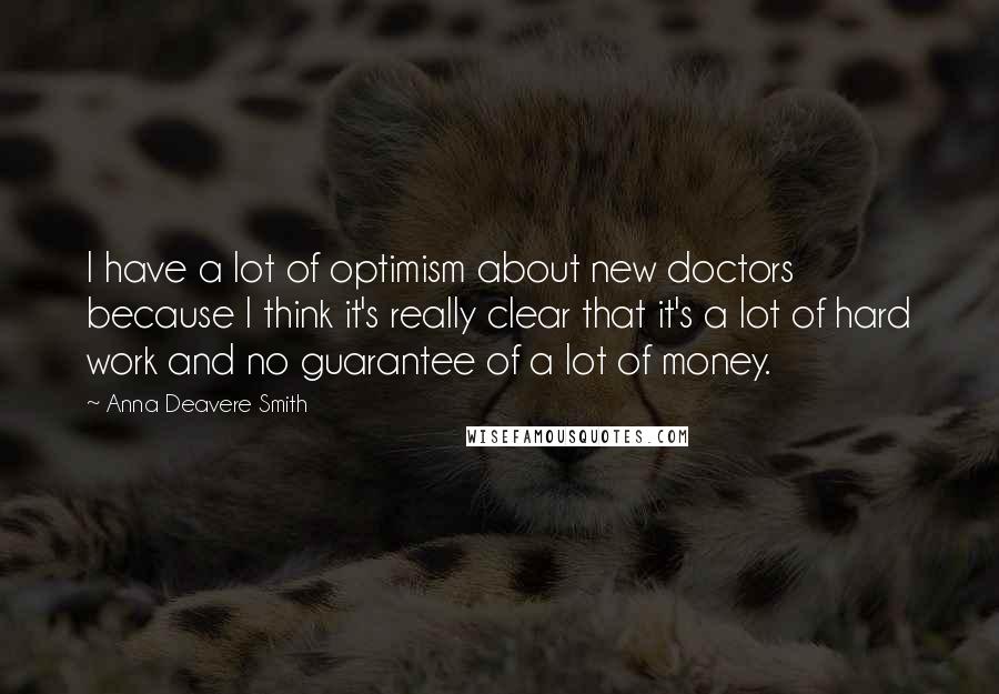 Anna Deavere Smith Quotes: I have a lot of optimism about new doctors because I think it's really clear that it's a lot of hard work and no guarantee of a lot of money.
