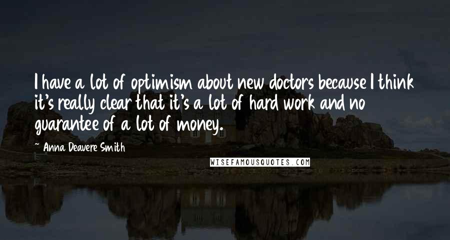 Anna Deavere Smith Quotes: I have a lot of optimism about new doctors because I think it's really clear that it's a lot of hard work and no guarantee of a lot of money.