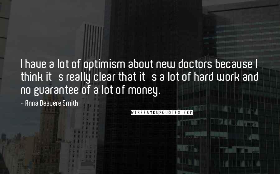 Anna Deavere Smith Quotes: I have a lot of optimism about new doctors because I think it's really clear that it's a lot of hard work and no guarantee of a lot of money.