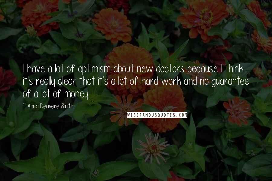 Anna Deavere Smith Quotes: I have a lot of optimism about new doctors because I think it's really clear that it's a lot of hard work and no guarantee of a lot of money.