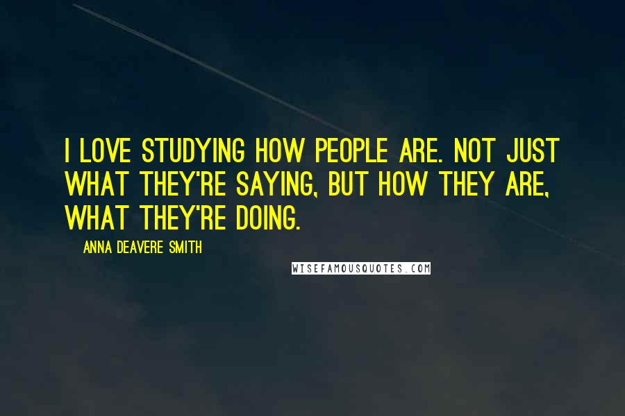 Anna Deavere Smith Quotes: I love studying how people are. Not just what they're saying, but how they are, what they're doing.