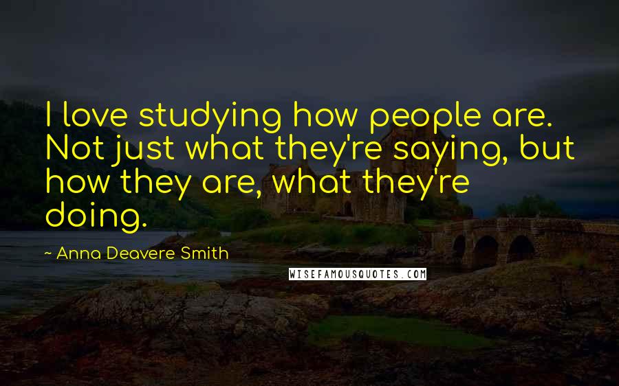 Anna Deavere Smith Quotes: I love studying how people are. Not just what they're saying, but how they are, what they're doing.