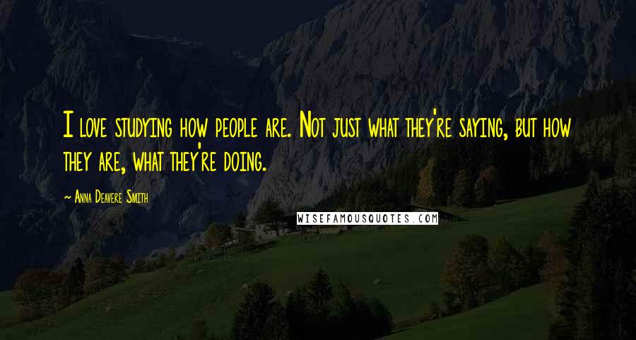 Anna Deavere Smith Quotes: I love studying how people are. Not just what they're saying, but how they are, what they're doing.