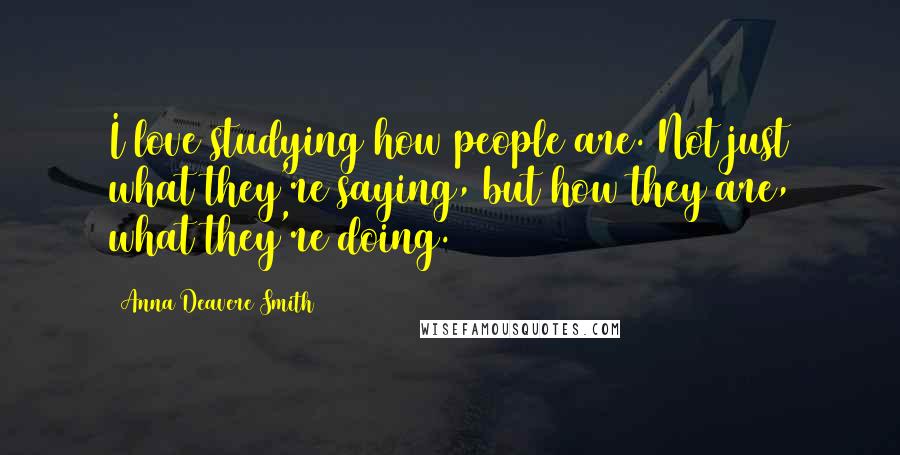 Anna Deavere Smith Quotes: I love studying how people are. Not just what they're saying, but how they are, what they're doing.