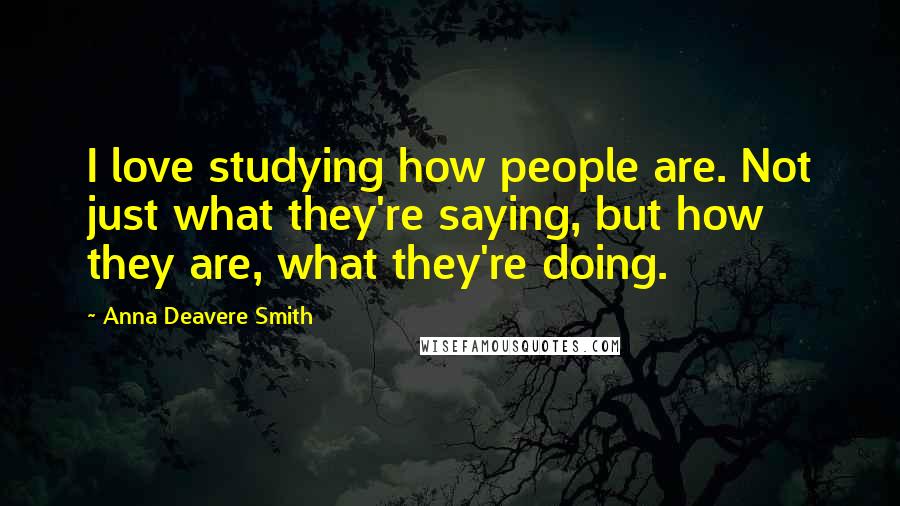 Anna Deavere Smith Quotes: I love studying how people are. Not just what they're saying, but how they are, what they're doing.