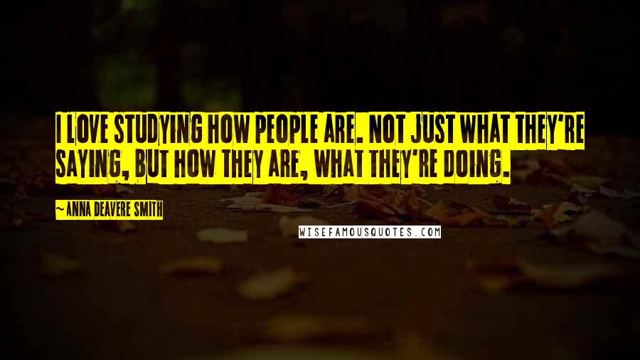 Anna Deavere Smith Quotes: I love studying how people are. Not just what they're saying, but how they are, what they're doing.