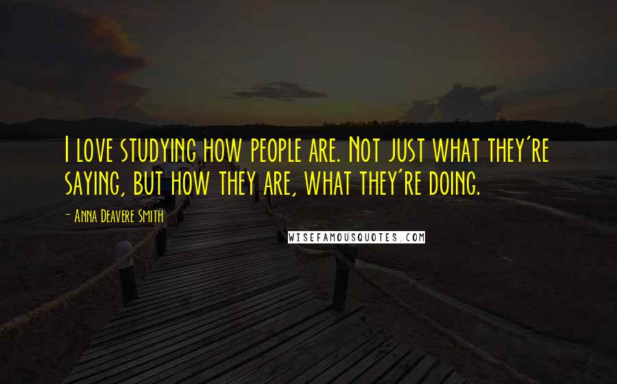 Anna Deavere Smith Quotes: I love studying how people are. Not just what they're saying, but how they are, what they're doing.