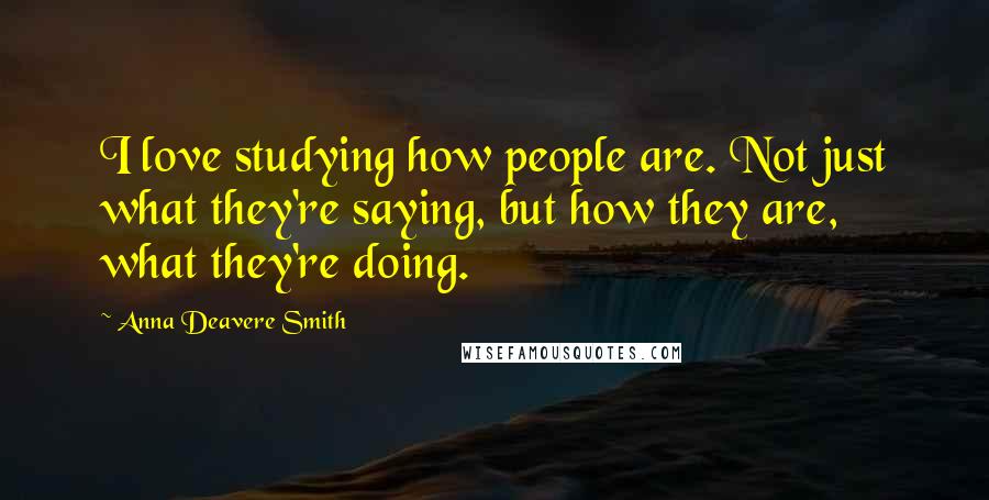 Anna Deavere Smith Quotes: I love studying how people are. Not just what they're saying, but how they are, what they're doing.