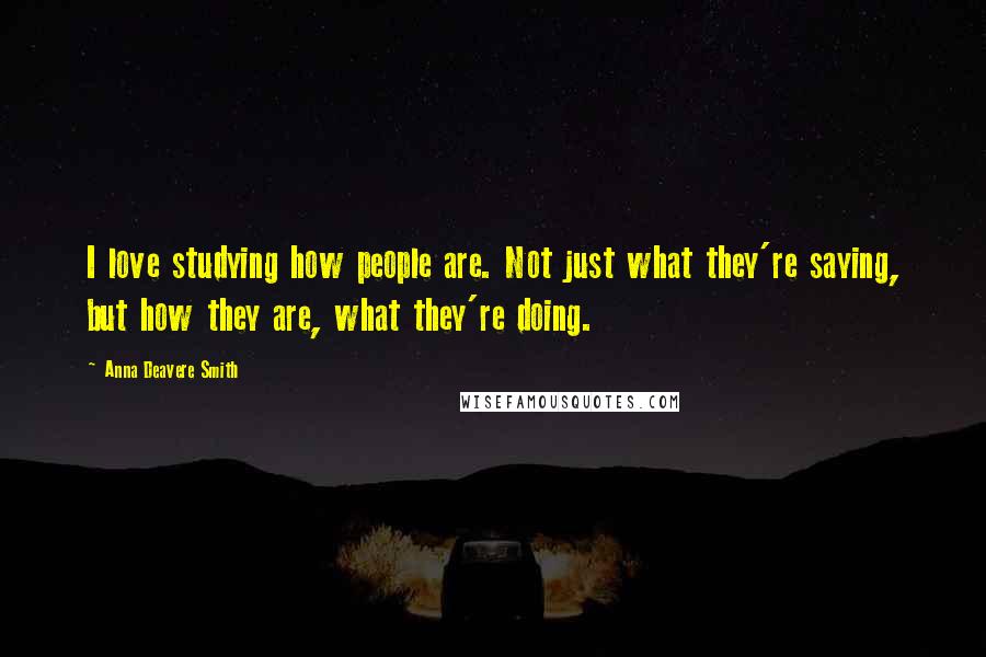 Anna Deavere Smith Quotes: I love studying how people are. Not just what they're saying, but how they are, what they're doing.