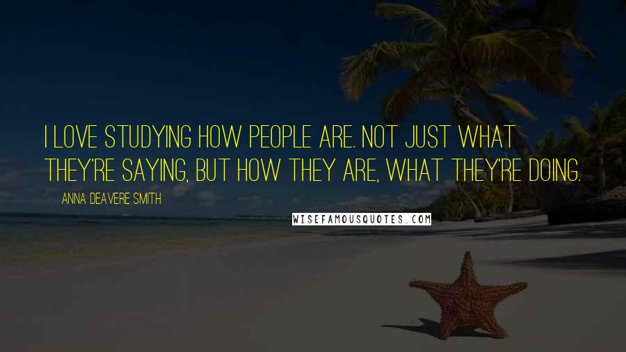 Anna Deavere Smith Quotes: I love studying how people are. Not just what they're saying, but how they are, what they're doing.