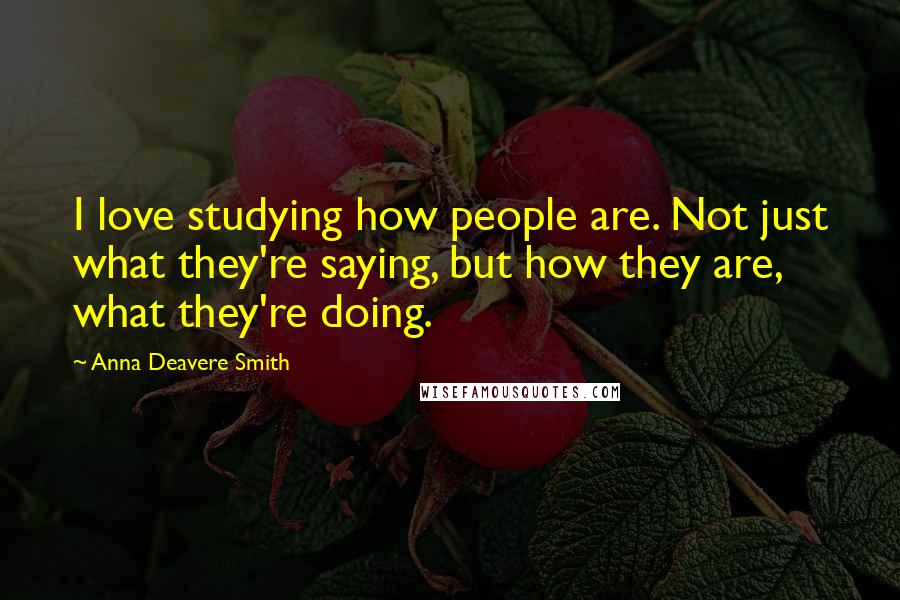 Anna Deavere Smith Quotes: I love studying how people are. Not just what they're saying, but how they are, what they're doing.