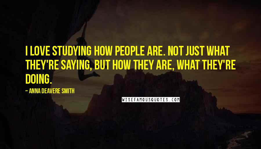 Anna Deavere Smith Quotes: I love studying how people are. Not just what they're saying, but how they are, what they're doing.