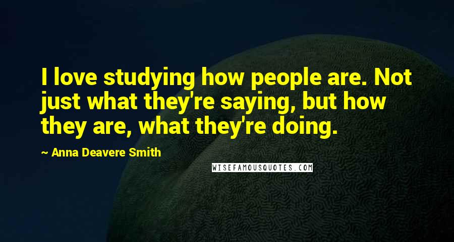 Anna Deavere Smith Quotes: I love studying how people are. Not just what they're saying, but how they are, what they're doing.