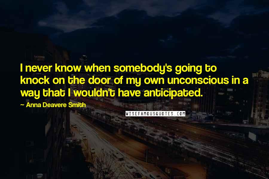 Anna Deavere Smith Quotes: I never know when somebody's going to knock on the door of my own unconscious in a way that I wouldn't have anticipated.