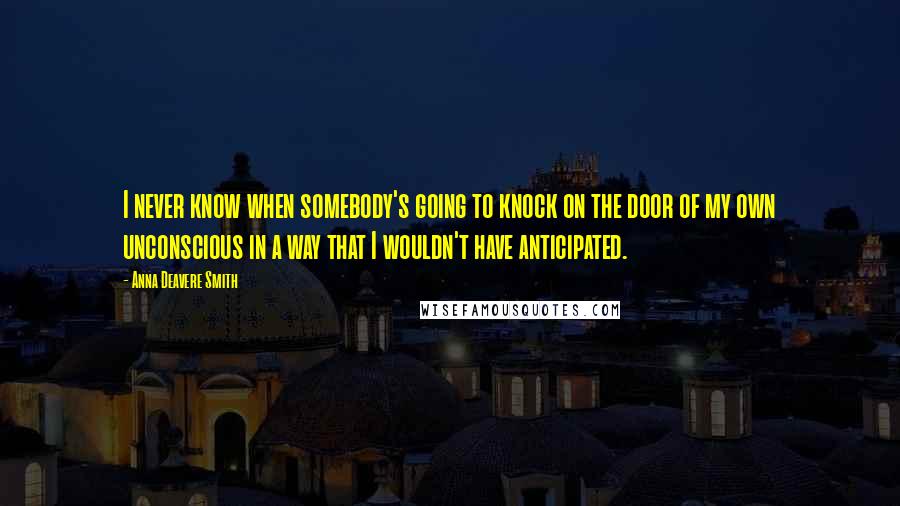 Anna Deavere Smith Quotes: I never know when somebody's going to knock on the door of my own unconscious in a way that I wouldn't have anticipated.