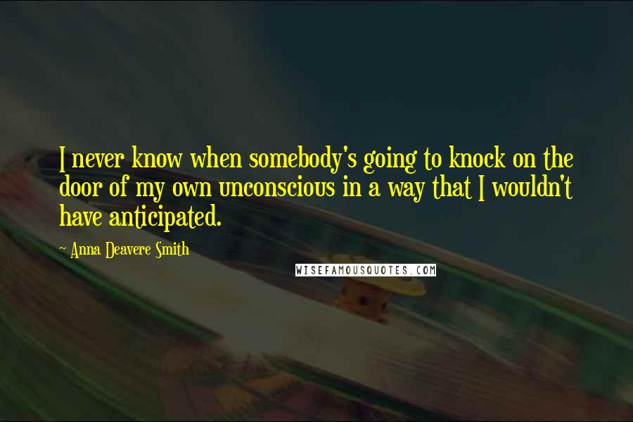 Anna Deavere Smith Quotes: I never know when somebody's going to knock on the door of my own unconscious in a way that I wouldn't have anticipated.