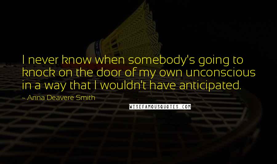 Anna Deavere Smith Quotes: I never know when somebody's going to knock on the door of my own unconscious in a way that I wouldn't have anticipated.