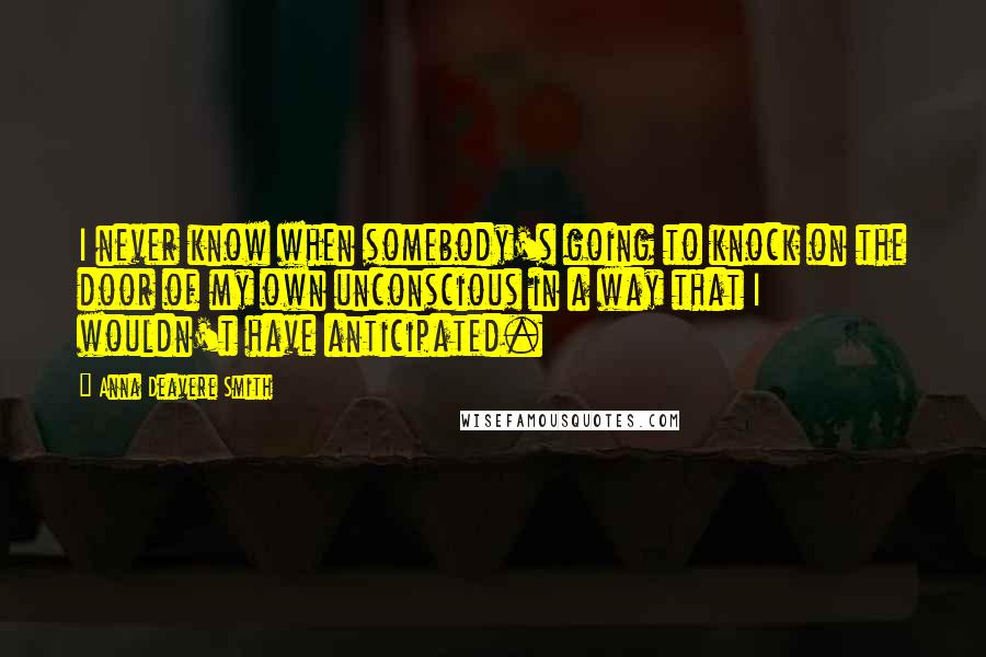Anna Deavere Smith Quotes: I never know when somebody's going to knock on the door of my own unconscious in a way that I wouldn't have anticipated.