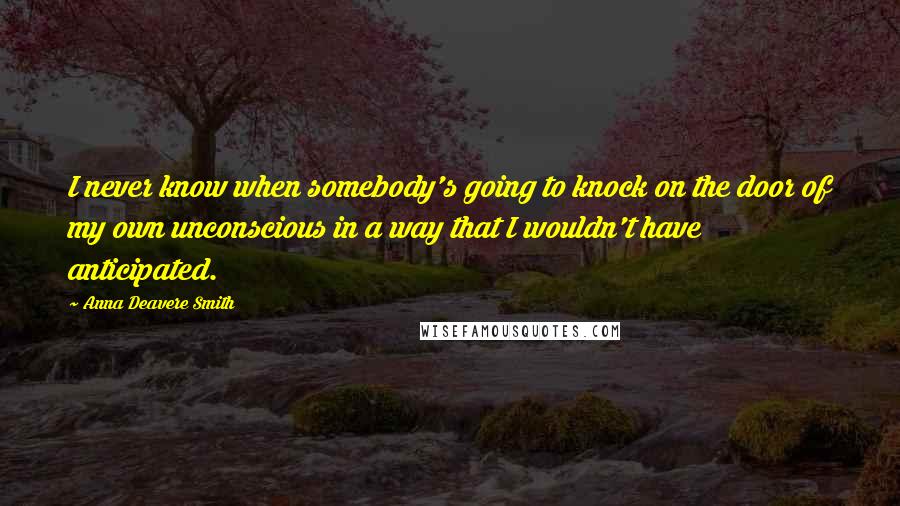 Anna Deavere Smith Quotes: I never know when somebody's going to knock on the door of my own unconscious in a way that I wouldn't have anticipated.