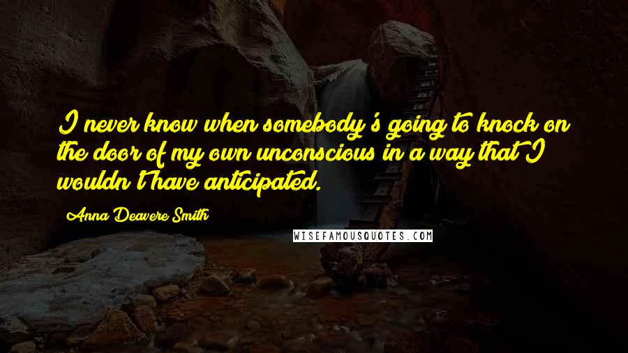 Anna Deavere Smith Quotes: I never know when somebody's going to knock on the door of my own unconscious in a way that I wouldn't have anticipated.