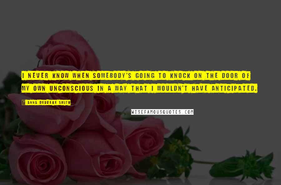 Anna Deavere Smith Quotes: I never know when somebody's going to knock on the door of my own unconscious in a way that I wouldn't have anticipated.