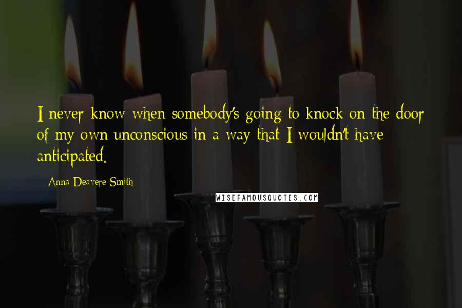 Anna Deavere Smith Quotes: I never know when somebody's going to knock on the door of my own unconscious in a way that I wouldn't have anticipated.