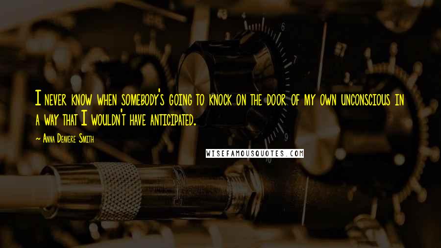 Anna Deavere Smith Quotes: I never know when somebody's going to knock on the door of my own unconscious in a way that I wouldn't have anticipated.