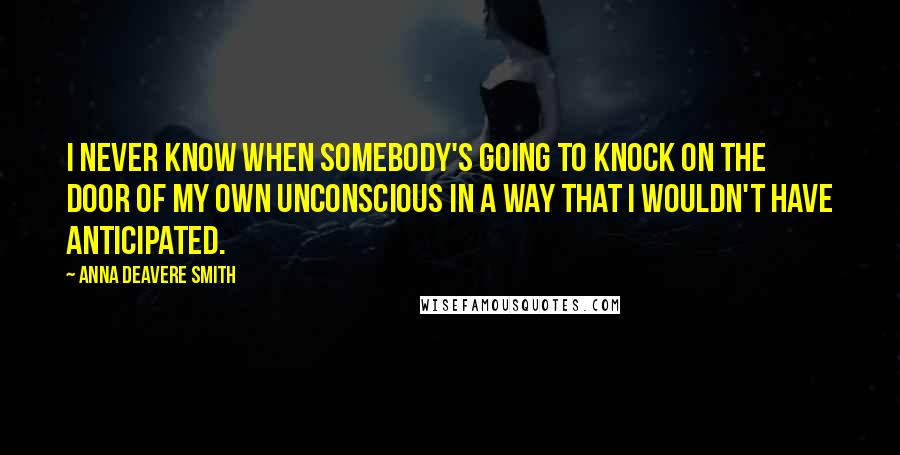 Anna Deavere Smith Quotes: I never know when somebody's going to knock on the door of my own unconscious in a way that I wouldn't have anticipated.