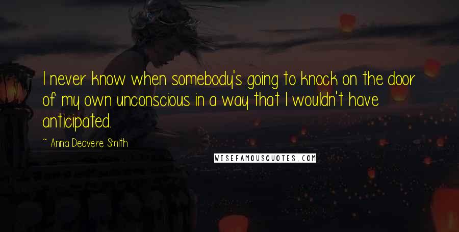 Anna Deavere Smith Quotes: I never know when somebody's going to knock on the door of my own unconscious in a way that I wouldn't have anticipated.