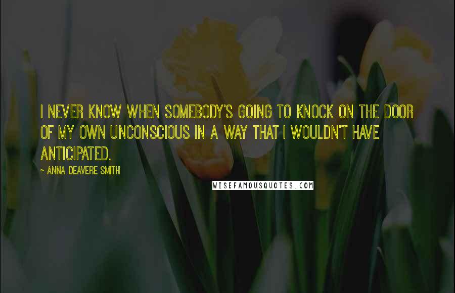 Anna Deavere Smith Quotes: I never know when somebody's going to knock on the door of my own unconscious in a way that I wouldn't have anticipated.