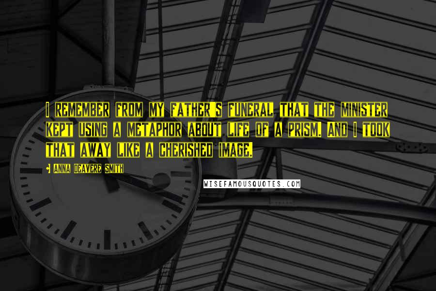 Anna Deavere Smith Quotes: I remember from my father's funeral that the minister kept using a metaphor about life of a prism. And I took that away like a cherished image.
