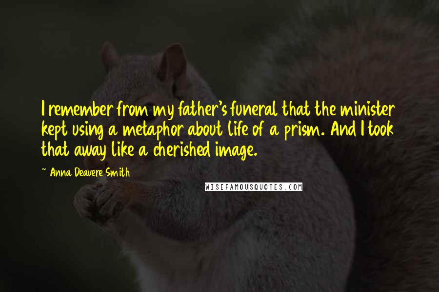 Anna Deavere Smith Quotes: I remember from my father's funeral that the minister kept using a metaphor about life of a prism. And I took that away like a cherished image.