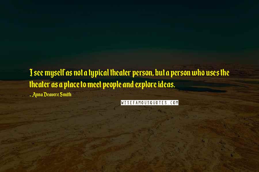 Anna Deavere Smith Quotes: I see myself as not a typical theater person, but a person who uses the theater as a place to meet people and explore ideas.