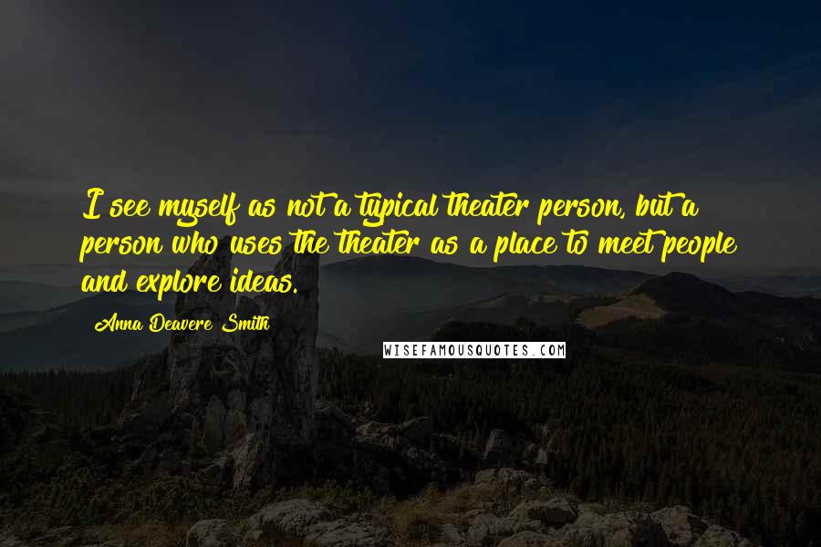 Anna Deavere Smith Quotes: I see myself as not a typical theater person, but a person who uses the theater as a place to meet people and explore ideas.