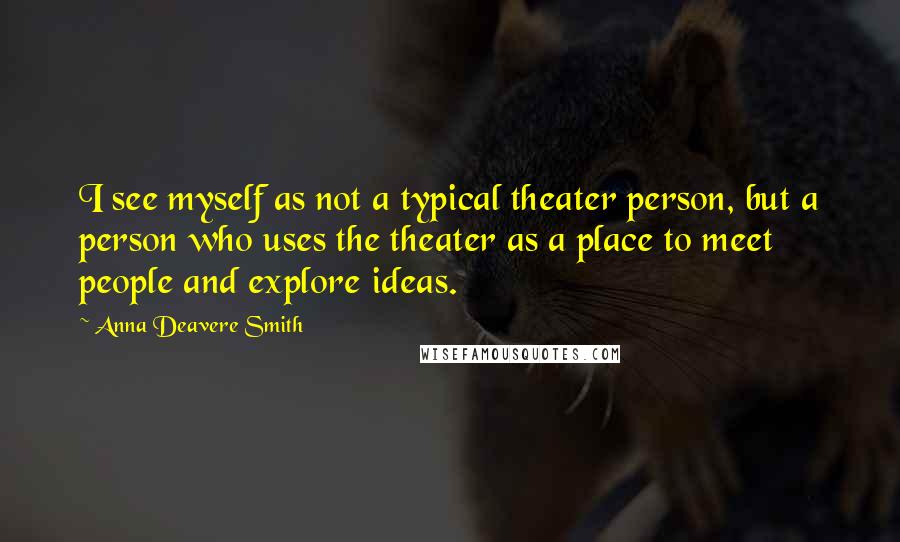 Anna Deavere Smith Quotes: I see myself as not a typical theater person, but a person who uses the theater as a place to meet people and explore ideas.