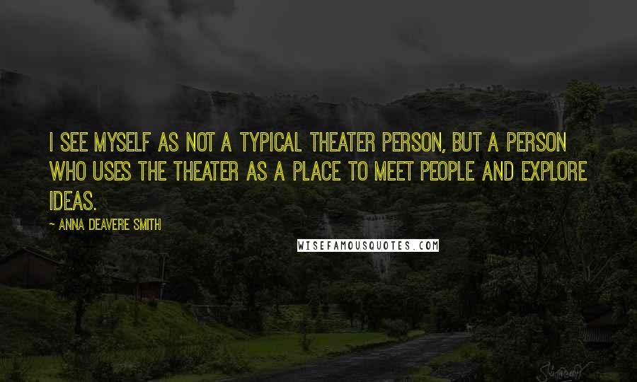 Anna Deavere Smith Quotes: I see myself as not a typical theater person, but a person who uses the theater as a place to meet people and explore ideas.