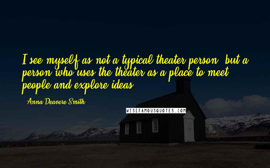 Anna Deavere Smith Quotes: I see myself as not a typical theater person, but a person who uses the theater as a place to meet people and explore ideas.