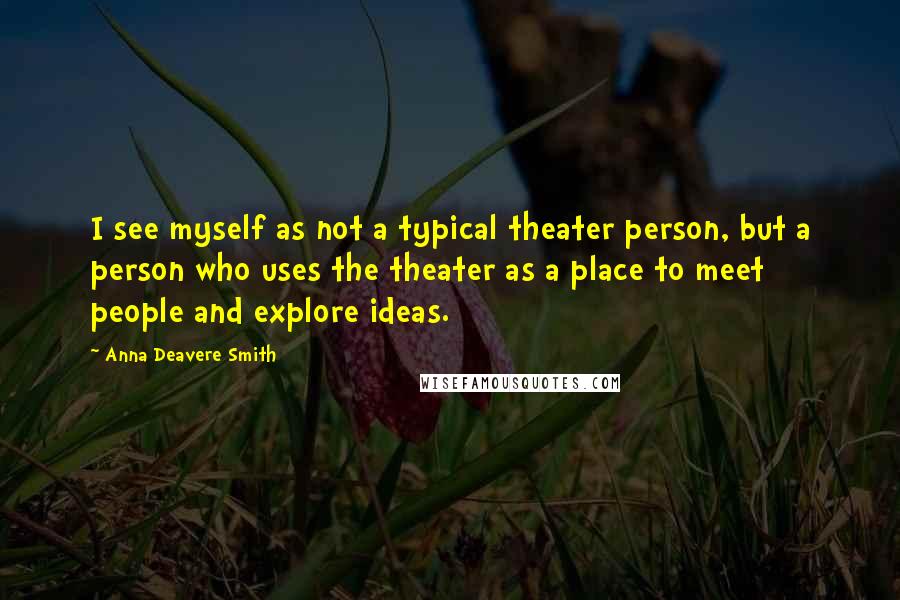 Anna Deavere Smith Quotes: I see myself as not a typical theater person, but a person who uses the theater as a place to meet people and explore ideas.