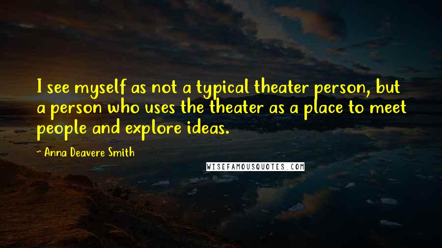 Anna Deavere Smith Quotes: I see myself as not a typical theater person, but a person who uses the theater as a place to meet people and explore ideas.