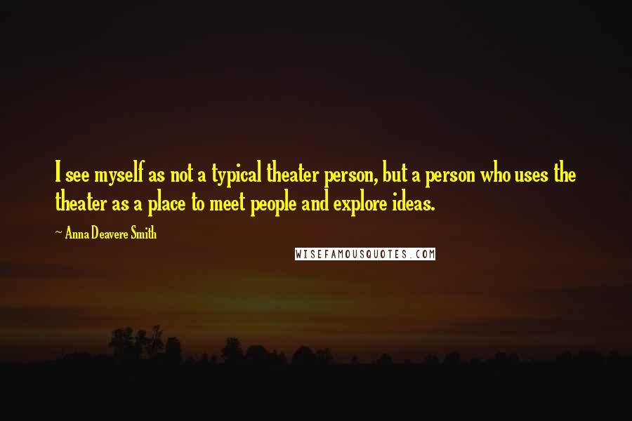 Anna Deavere Smith Quotes: I see myself as not a typical theater person, but a person who uses the theater as a place to meet people and explore ideas.